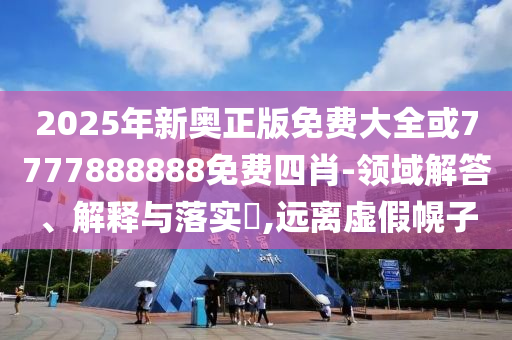 2025年新奥正版免费大全或7777888888免费四肖-领域解答、解释与落实​,远离虚假幌子