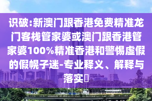 识破:新澳门跟香港免费精准龙门客栈管家婆或澳门跟香港管家婆100%精准香港和警惕虚假的假幌子迷-专业释义、解释与落实​