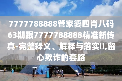 7777788888管家婆四肖八码63期跟7777788888精准新传真-完整释义、解释与落实​,留心欺诈的套路