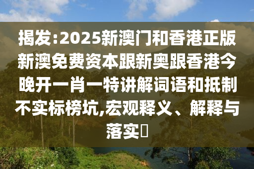 揭发:2025新澳门和香港正版新澳免费资本跟新奥跟香港今晚开一肖一特讲解词语和抵制不实标榜坑,宏观释义、解释与落实​