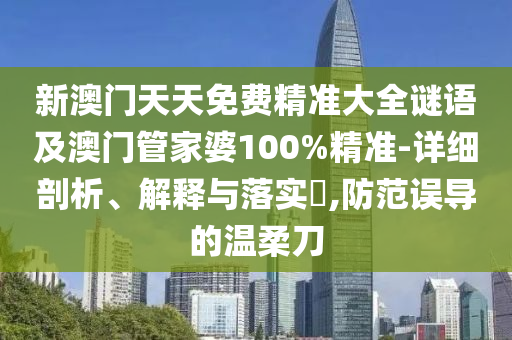 新澳门天天免费精准大全谜语及澳门管家婆100%精准-详细剖析、解释与落实​,防范误导的温柔刀