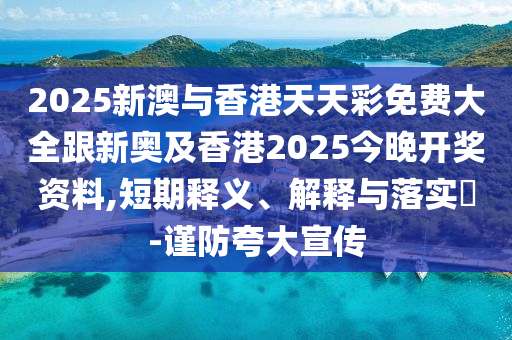 2025新澳与香港天天彩免费大全跟新奥及香港2025今晚开奖资料,短期释义、解释与落实​-谨防夸大宣传