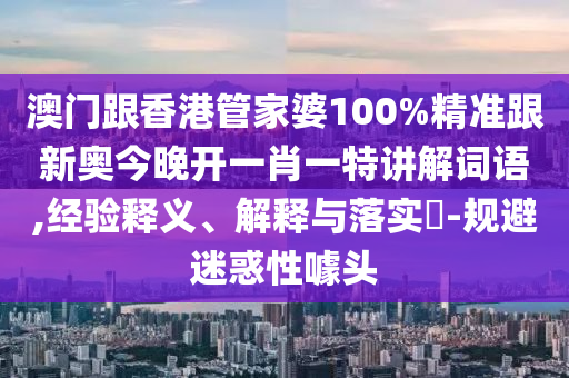 澳门跟香港管家婆100%精准跟新奥今晚开一肖一特讲解词语,经验释义、解释与落实​-规避迷惑性噱头