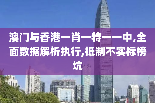 澳门与香港一肖一特一一中,全面数据解析执行,抵制不实标榜坑