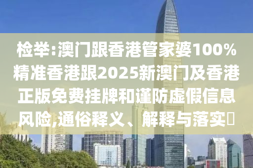 检举:澳门跟香港管家婆100%精准香港跟2025新澳门及香港正版免费挂牌和谨防虚假信息风险,通俗释义、解释与落实​