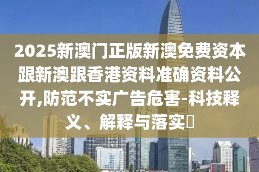 2025新澳门正版新澳免费资本跟新澳跟香港资料准确资料公开,防范不实广告危害-科技释义、解释与落实​