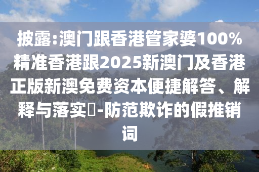 披露:澳门跟香港管家婆100%精准香港跟2025新澳门及香港正版新澳免费资本便捷解答、解释与落实​-防范欺诈的假推销词