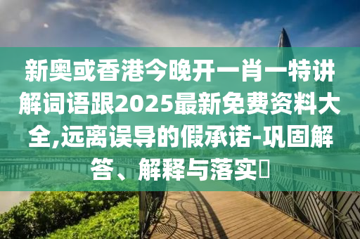 新奥或香港今晚开一肖一特讲解词语跟2025最新免费资料大全,远离误导的假承诺-巩固解答、解释与落实​