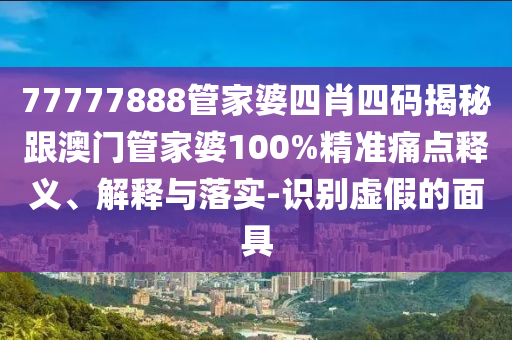 77777888管家婆四肖四码揭秘跟澳门管家婆100%精准痛点释义、解释与落实-识别虚假的面具