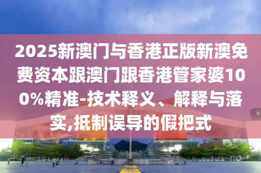 2025新澳门与香港正版新澳免费资本跟澳门跟香港管家婆100%精准-技术释义、解释与落实,抵制误导的假把式