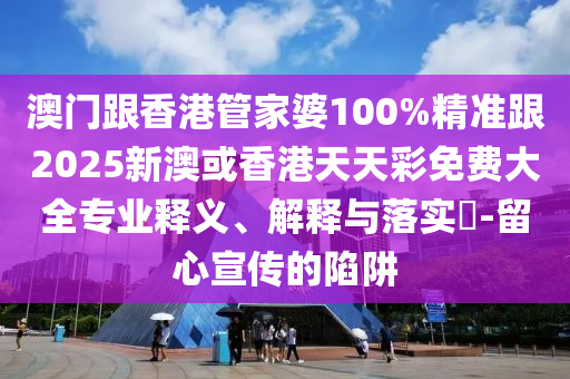 澳门跟香港管家婆100%精准跟2025新澳或香港天天彩免费大全专业释义、解释与落实​-留心宣传的陷阱