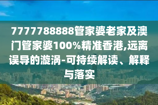 7777788888管家婆老家及澳门管家婆100%精准香港,远离误导的漩涡-可持续解读、解释与落实