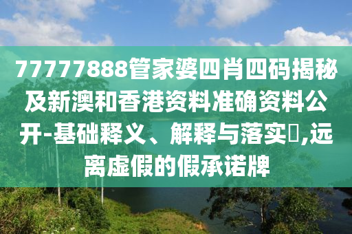 77777888管家婆四肖四码揭秘及新澳和香港资料准确资料公开-基础释义、解释与落实​,远离虚假的假承诺牌