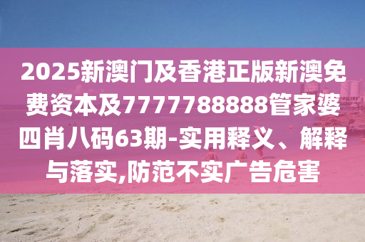 2025新澳门及香港正版新澳免费资本及7777788888管家婆四肖八码63期-实用释义、解释与落实,防范不实广告危害