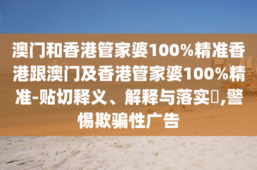 澳门和香港管家婆100%精准香港跟澳门及香港管家婆100%精准-贴切释义、解释与落实​,警惕欺骗性广告