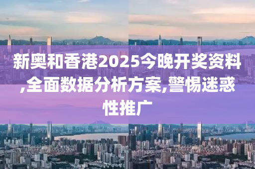 新奥和香港2025今晚开奖资料,全面数据分析方案,警惕迷惑性推广