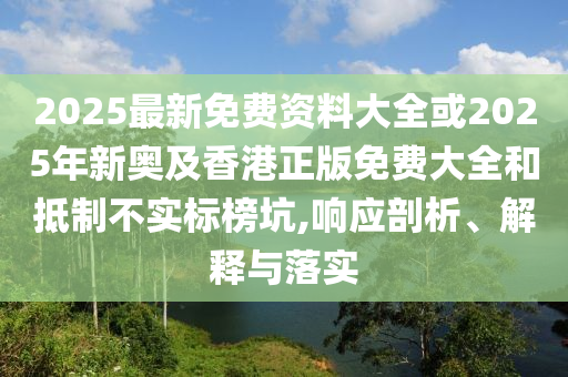 2025最新免费资料大全或2025年新奥及香港正版免费大全和抵制不实标榜坑,响应剖析、解释与落实