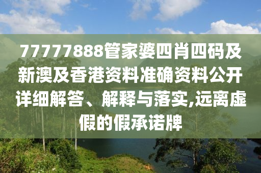 77777888管家婆四肖四码及新澳及香港资料准确资料公开详细解答、解释与落实,远离虚假的假承诺牌