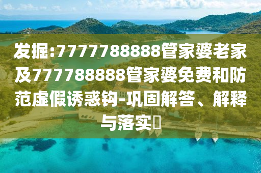 发掘:7777788888管家婆老家及777788888管家婆免费和防范虚假诱惑钩-巩固解答、解释与落实​