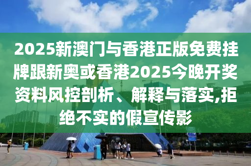 2025新澳门与香港正版免费挂牌跟新奥或香港2025今晚开奖资料风控剖析、解释与落实,拒绝不实的假宣传影