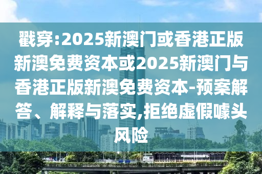 戳穿:2025新澳门或香港正版新澳免费资本或2025新澳门与香港正版新澳免费资本-预案解答、解释与落实,拒绝虚假噱头风险