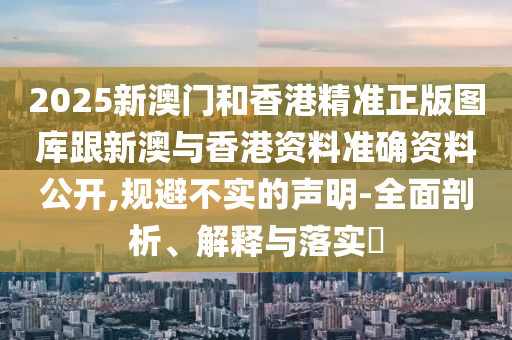 2025新澳门和香港精准正版图库跟新澳与香港资料准确资料公开,规避不实的声明-全面剖析、解释与落实​