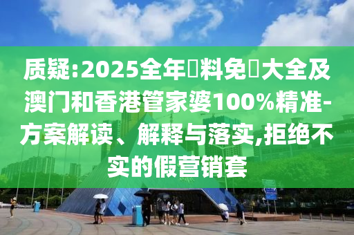 质疑:2025全年資料免費大全及澳门和香港管家婆100%精准-方案解读、解释与落实,拒绝不实的假营销套