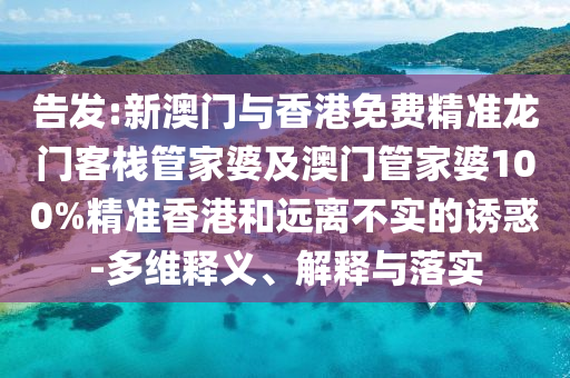 告发:新澳门与香港免费精准龙门客栈管家婆及澳门管家婆100%精准香港和远离不实的诱惑-多维释义、解释与落实