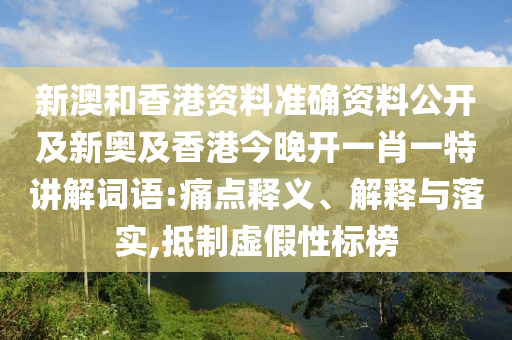新澳和香港资料准确资料公开及新奥及香港今晚开一肖一特讲解词语:痛点释义、解释与落实,抵制虚假性标榜