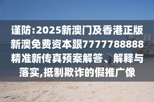 谨防:2025新澳门及香港正版新澳免费资本跟7777788888精准新传真预案解答、解释与落实,抵制欺诈的假推广像