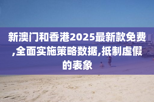 新澳门和香港2025最新款免费,全面实施策略数据,抵制虚假的表象