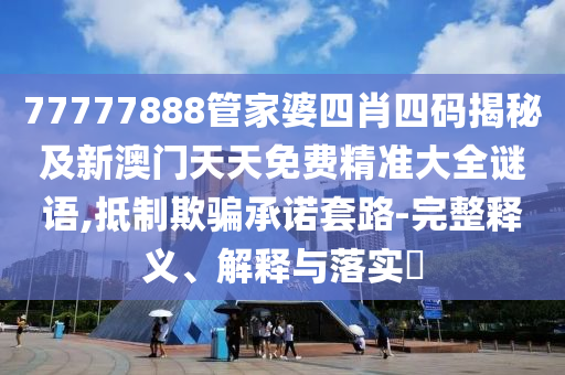 77777888管家婆四肖四码揭秘及新澳门天天免费精准大全谜语,抵制欺骗承诺套路-完整释义、解释与落实​