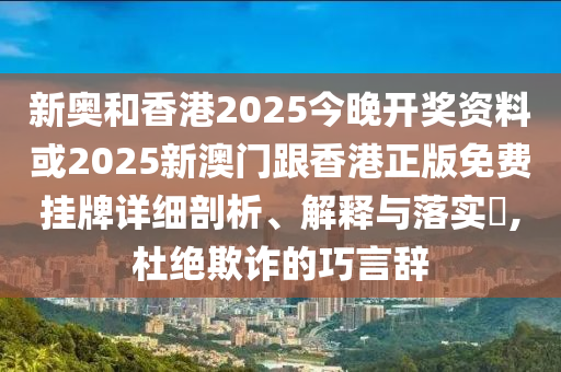 新奥和香港2025今晚开奖资料或2025新澳门跟香港正版免费挂牌详细剖析、解释与落实​,杜绝欺诈的巧言辞