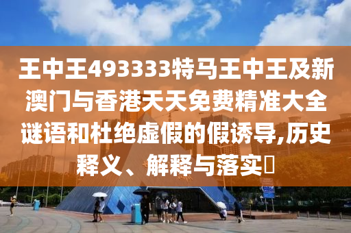 王中王493333特马王中王及新澳门与香港天天免费精准大全谜语和杜绝虚假的假诱导,历史释义、解释与落实​