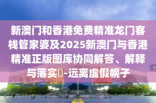 新澳门和香港免费精准龙门客栈管家婆及2025新澳门与香港精准正版图库协同解答、解释与落实​-远离虚假幌子