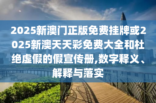 2025新澳门正版免费挂牌或2025新澳天天彩免费大全和杜绝虚假的假宣传册,数字释义、解释与落实
