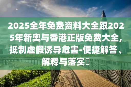2025全年免费资料大全跟2025年新奥与香港正版免费大全,抵制虚假诱导危害-便捷解答、解释与落实​