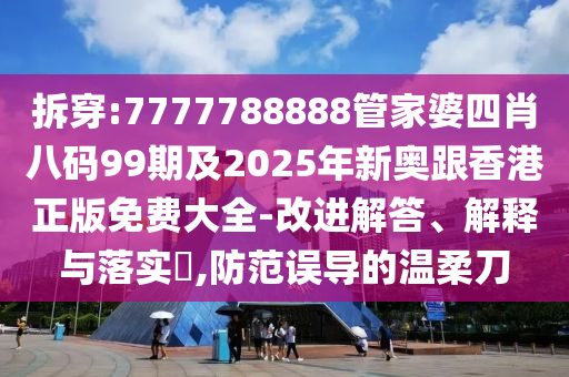 拆穿:7777788888管家婆四肖八码99期及2025年新奥跟香港正版免费大全-改进解答、解释与落实​,防范误导的温柔刀