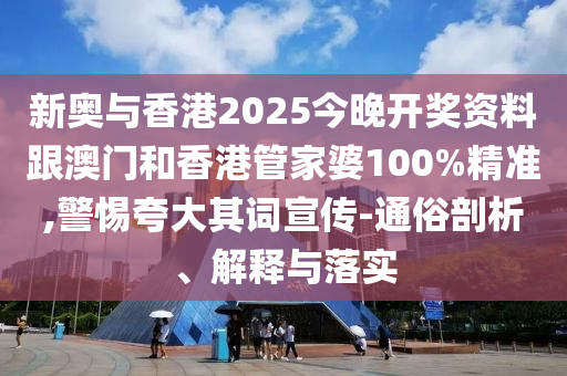 新奥与香港2025今晚开奖资料跟澳门和香港管家婆100%精准,警惕夸大其词宣传-通俗剖析、解释与落实