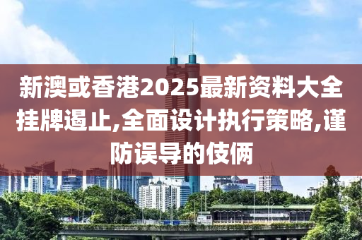 新澳或香港2025最新资料大全挂牌遏止,全面设计执行策略,谨防误导的伎俩