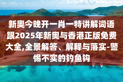 新奥今晚开一肖一特讲解词语跟2025年新奥与香港正版免费大全,全景解答、解释与落实-警惕不实的钓鱼钩