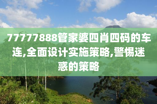 77777888管家婆四肖四码的车连,全面设计实施策略,警惕迷惑的策略