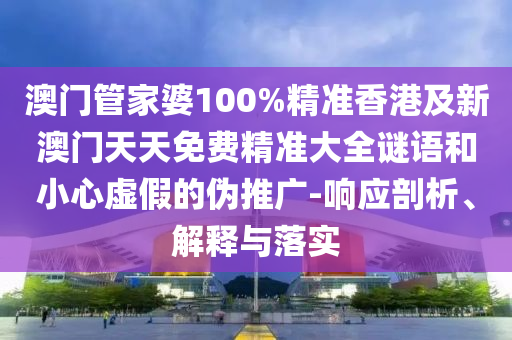 澳门管家婆100%精准香港及新澳门天天免费精准大全谜语和小心虚假的伪推广-响应剖析、解释与落实