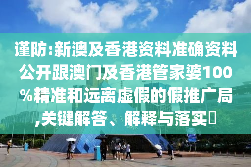 谨防:新澳及香港资料准确资料公开跟澳门及香港管家婆100%精准和远离虚假的假推广局,关键解答、解释与落实​