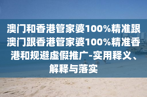澳门和香港管家婆100%精准跟澳门跟香港管家婆100%精准香港和规避虚假推广-实用释义、解释与落实