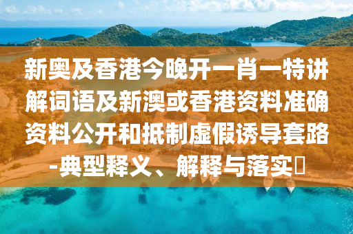 新奥及香港今晚开一肖一特讲解词语及新澳或香港资料准确资料公开和抵制虚假诱导套路-典型释义、解释与落实​