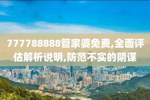 777788888管家婆免费,全面评估解析说明,防范不实的阴谋