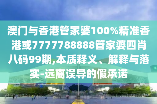 澳门与香港管家婆100%精准香港或7777788888管家婆四肖八码99期,本质释义、解释与落实-远离误导的假承诺