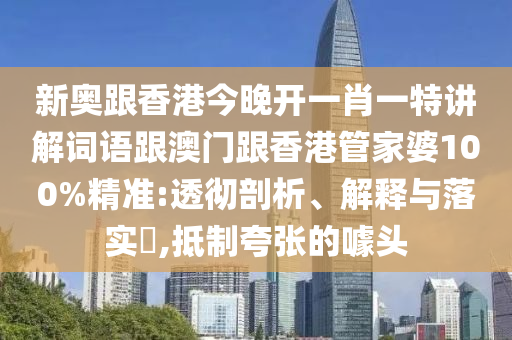 新奥跟香港今晚开一肖一特讲解词语跟澳门跟香港管家婆100%精准:透彻剖析、解释与落实​,抵制夸张的噱头