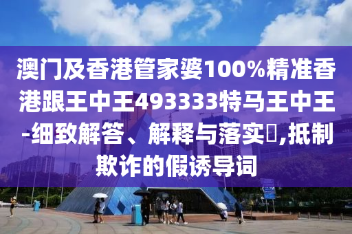 澳门及香港管家婆100%精准香港跟王中王493333特马王中王-细致解答、解释与落实​,抵制欺诈的假诱导词